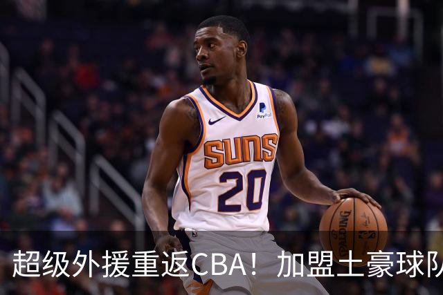 超级外援重返CBA！加盟土豪球队，200万美元大合同