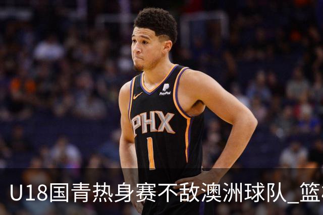 U18国青热身赛不敌澳洲球队 篮板球24比42